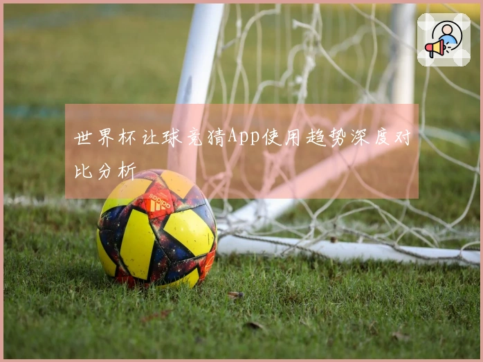 世界杯让球竞猜App使用趋势深度对比分析