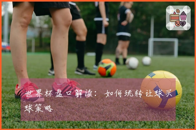 世界杯盘口解读：如何玩转让球买球策略