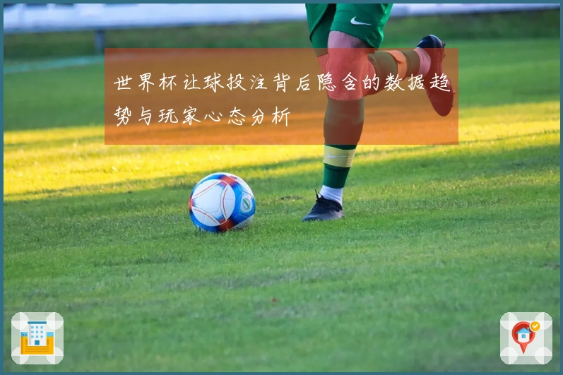 世界杯让球投注背后隐含的数据趋势与玩家心态分析