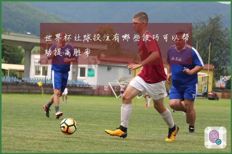 世界杯让球投注有哪些技巧可以帮助提高胜率