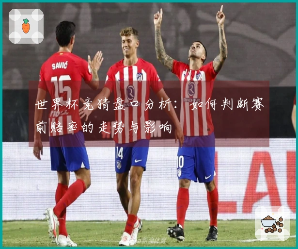 世界杯竞猜盘口分析：如何判断赛前赔率的走势与影响