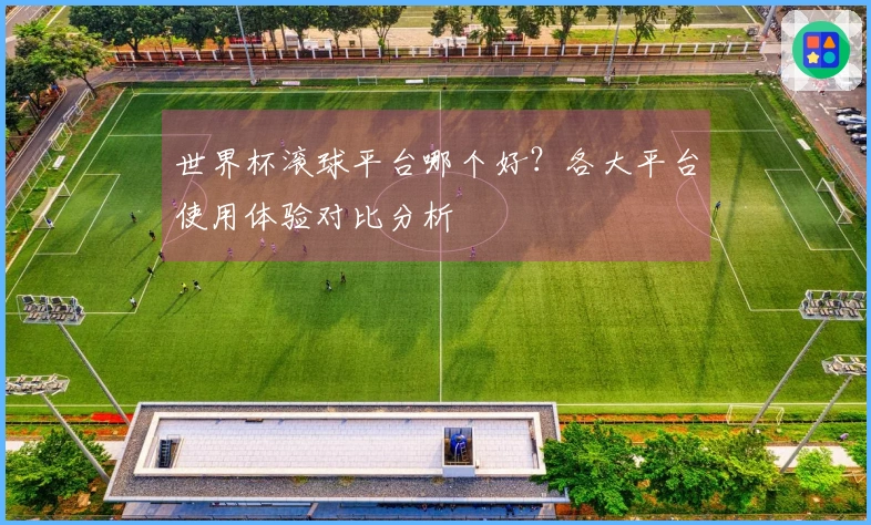 世界杯滚球平台哪个好？各大平台使用体验对比分析