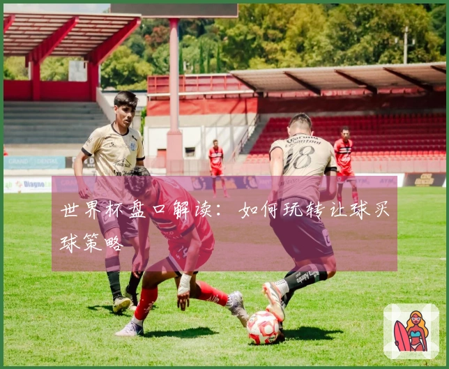 世界杯盘口解读：如何玩转让球买球策略