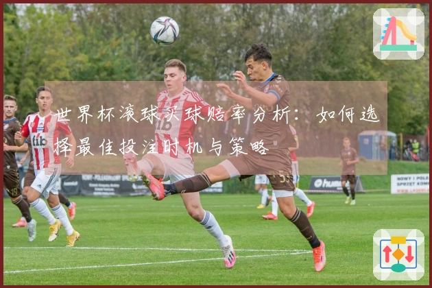 世界杯滚球买球赔率分析：如何选择最佳投注时机与策略