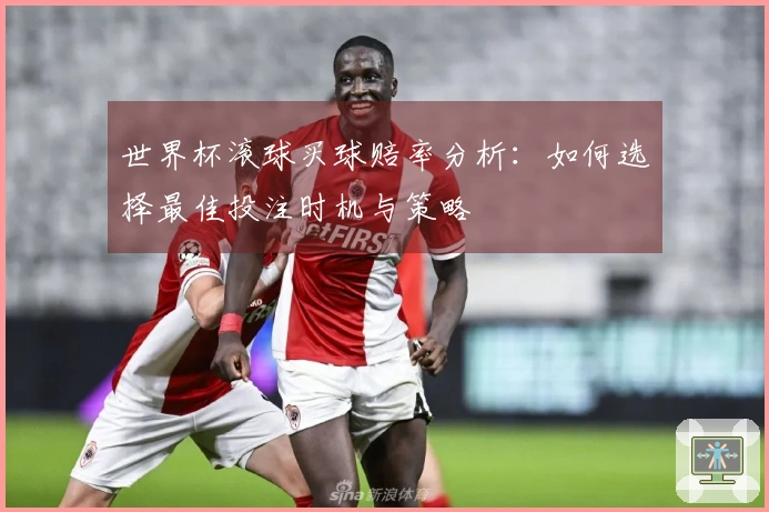 世界杯滚球买球赔率分析：如何选择最佳投注时机与策略