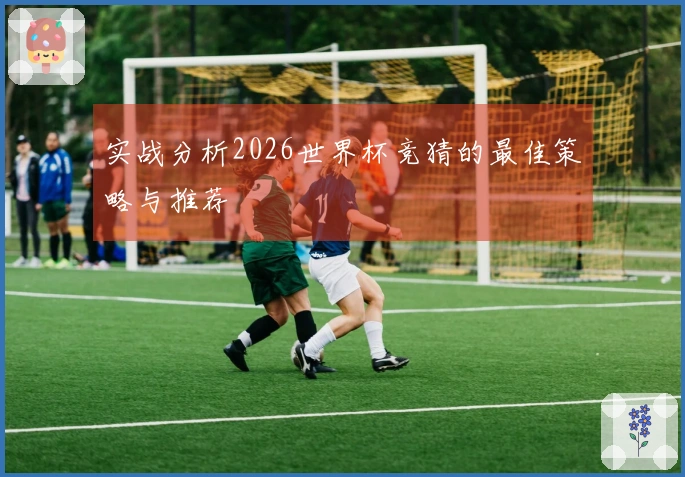实战分析2026世界杯竞猜的最佳策略与推荐