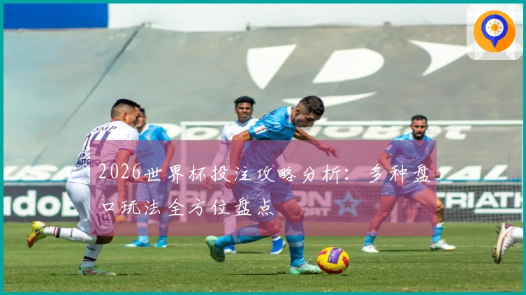 2026世界杯投注攻略分析：多种盘口玩法全方位盘点