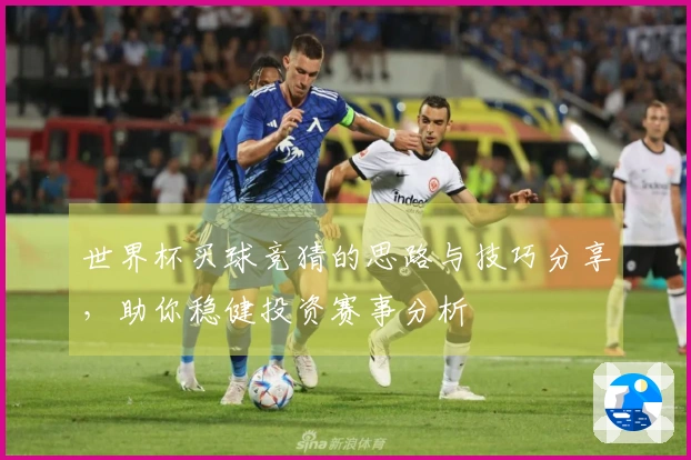 世界杯买球竞猜的思路与技巧分享，助你稳健投资赛事分析