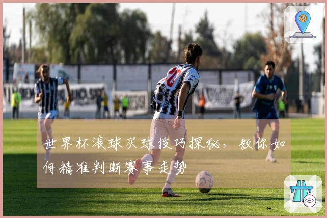 世界杯滚球买球技巧探秘，教你如何精准判断赛事走势
