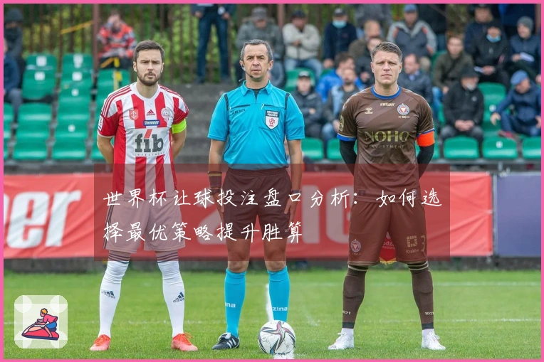 世界杯让球投注盘口分析：如何选择最优策略提升胜算