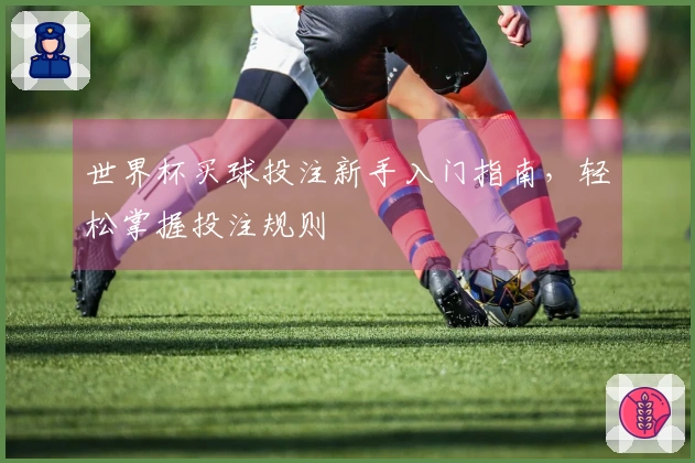 世界杯买球投注新手入门指南，轻松掌握投注规则