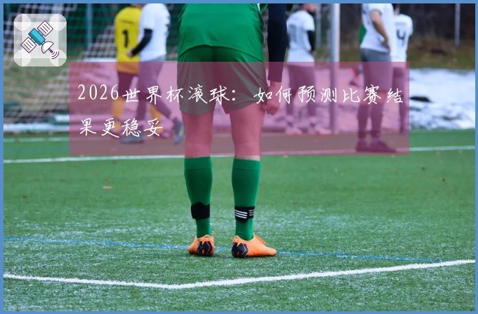 2026世界杯滚球：如何预测比赛结果更稳妥